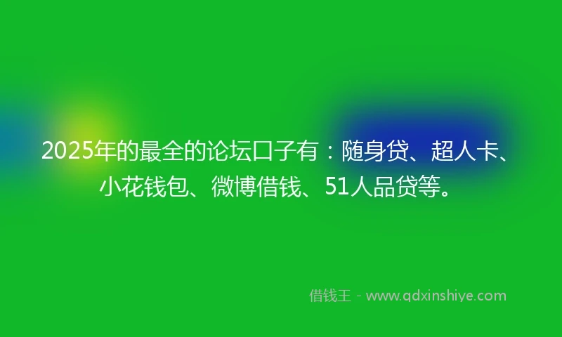 2025年的最全的论坛口子有：随身贷、超人卡、小花钱包、微博借钱、51人品贷等。
