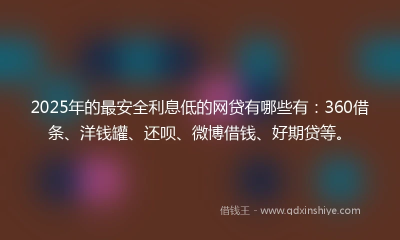 2025年的最安全利息低的网贷有哪些有：360借条、洋钱罐、还呗、微博借钱、好期贷等。