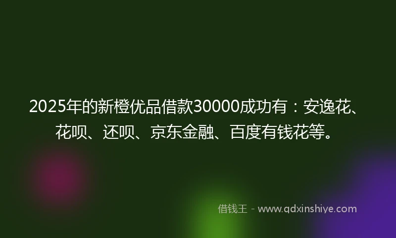 2025年的新橙优品借款30000成功有:安逸花、花呗、还呗、京东金融、百度有钱花等。