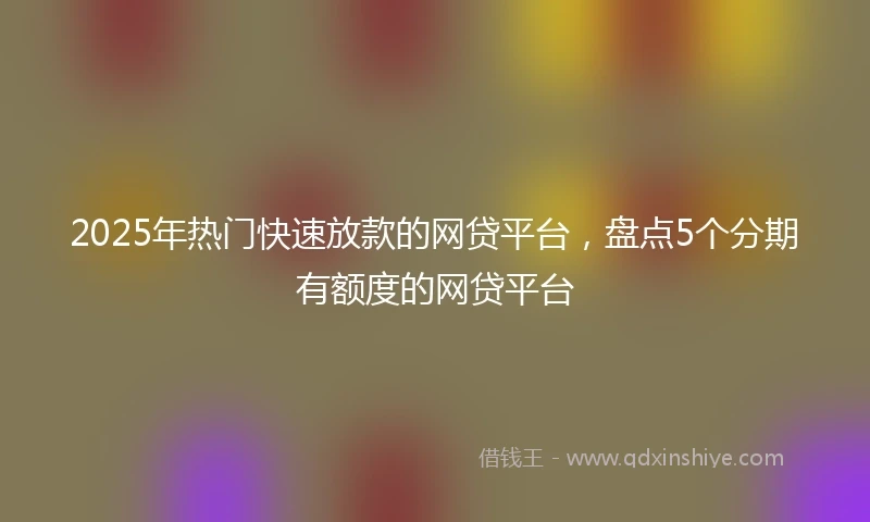 2025年热门快速放款的网贷平台，盘点5个分期有额度的网贷平台