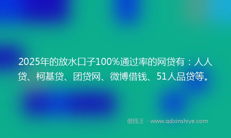 2025年的放水口子100%通过率的网贷有：人人贷、柯基贷、团贷网、微博借钱、51人品贷等。