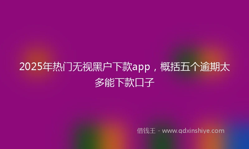 2025年热门无视黑户下款app，概括五个逾期太多能下款口子