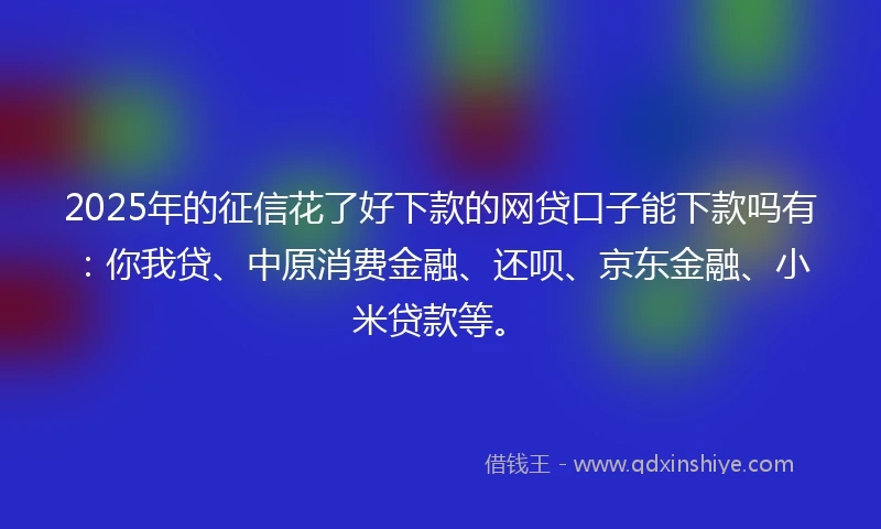 2025年的征信花了好下款的网贷口子能下款吗有：你我贷、中原消费金融、还呗、京东金融、小米贷款等。