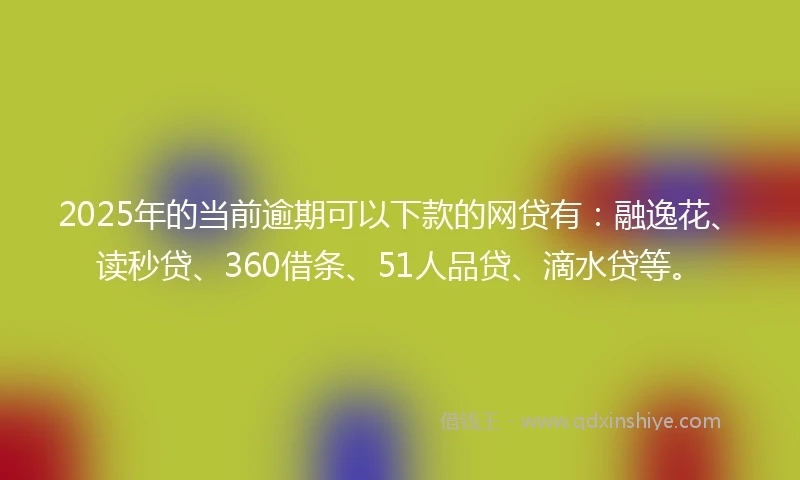 2025年的当前逾期可以下款的网贷有：融逸花、读秒贷、360借条、51人品贷、滴水贷等。