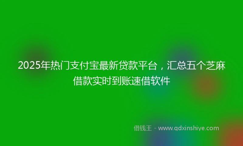 2025年热门支付宝最新贷款平台，汇总五个芝麻借款实时到账速借软件