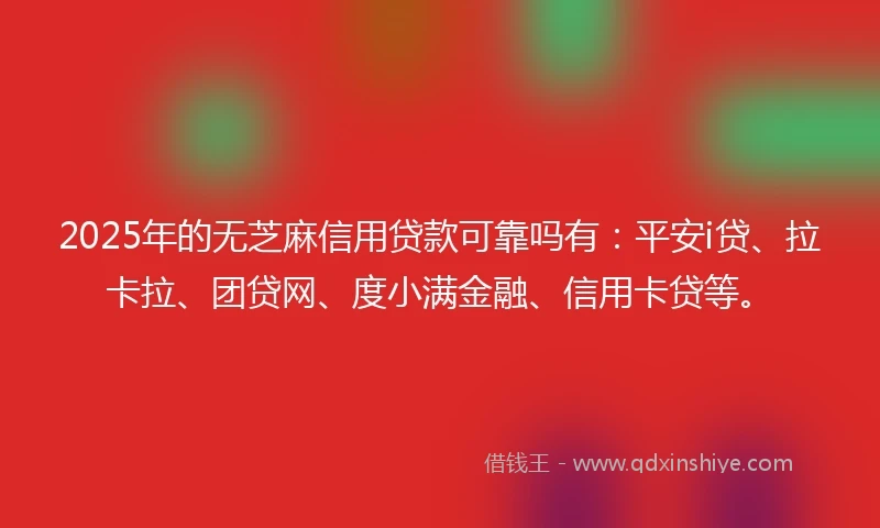 2025年的无芝麻信用贷款可靠吗有：平安i贷、拉卡拉、团贷网、度小满金融、信用卡贷等。