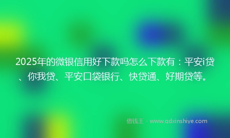 2025年的微银信用好下款吗怎么下款有：平安i贷、你我贷、平安口袋银行、快贷通、好期贷等。