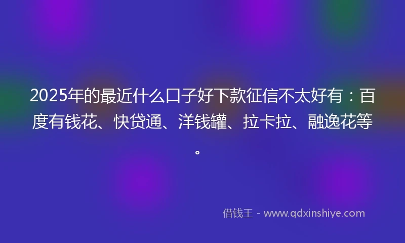 2025年的最近什么口子好下款征信不太好有：百度有钱花、快贷通、洋钱罐、拉卡拉、融逸花等。
