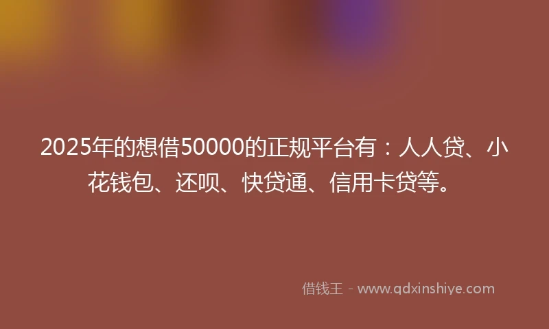 2025年的想借50000的正规平台有：人人贷、小花钱包、还呗、快贷通、信用卡贷等。