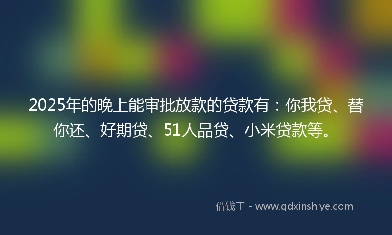 2025年的晚上能审批放款的贷款有:你我贷、替你还、好期贷、51人品贷、小米贷款等。