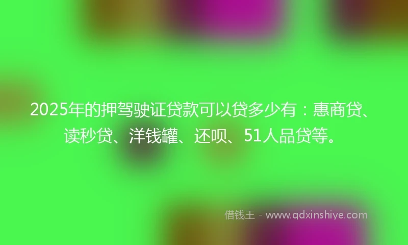 2025年的押驾驶证贷款可以贷多少有：惠商贷、读秒贷、洋钱罐、还呗、51人品贷等。