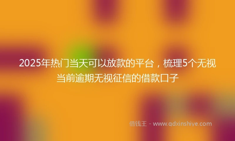 2025年热门当天可以放款的平台，梳理5个无视当前逾期无视征信的借款口子