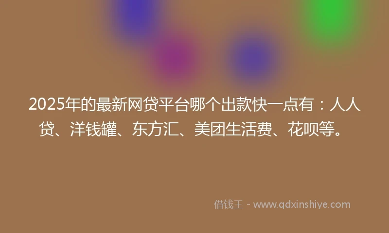 2025年的最新网贷平台哪个出款快一点有：人人贷、洋钱罐、东方汇、美团生活费、花呗等。