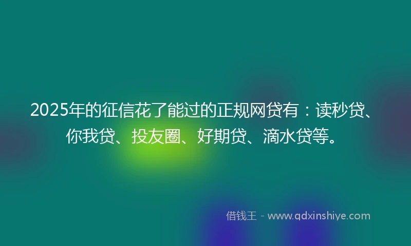 2025年的征信花了能过的正规网贷有：读秒贷、你我贷、投友圈、好期贷、滴水贷等。