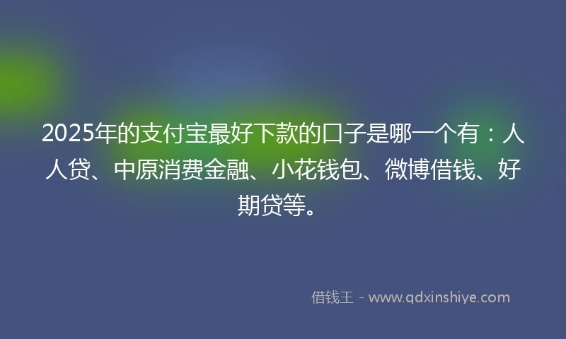 2025年的支付宝最好下款的口子是哪一个有：人人贷、中原消费金融、小花钱包、微博借钱、好期贷等。