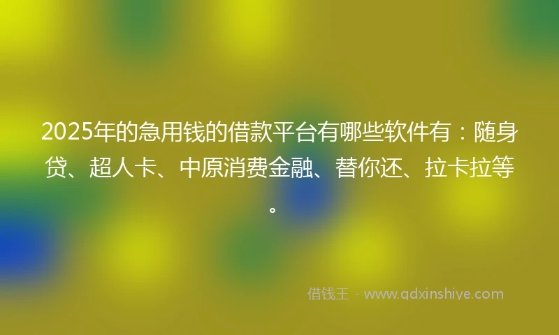 2025年的急用钱的借款平台有哪些软件有：随身贷、超人卡、中原消费金融、替你还、拉卡拉等。