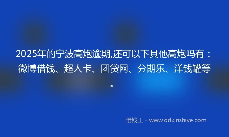 2025年的宁波高炮逾期,还可以下其他高炮吗有：微博借钱、超人卡、团贷网、分期乐、洋钱罐等。