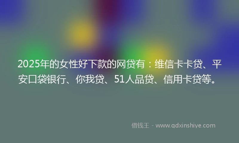 2025年的女性好下款的网贷有：维信卡卡贷、平安口袋银行、你我贷、51人品贷、信用卡贷等。