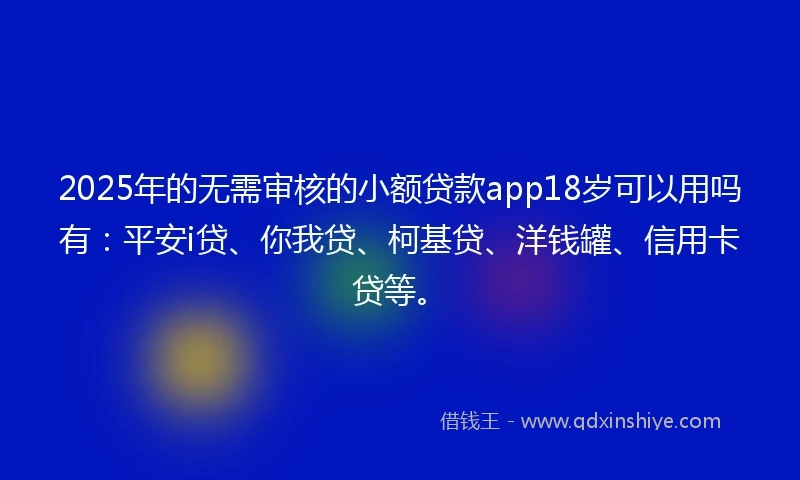 2025年的无需审核的小额贷款app18岁可以用吗有：平安i贷、你我贷、柯基贷、洋钱罐、信用卡贷等。