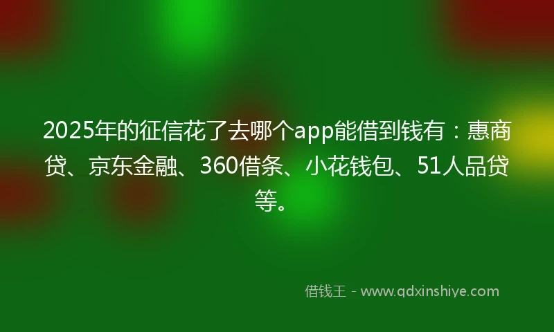 2025年的征信花了去哪个app能借到钱有：惠商贷、京东金融、360借条、小花钱包、51人品贷等。