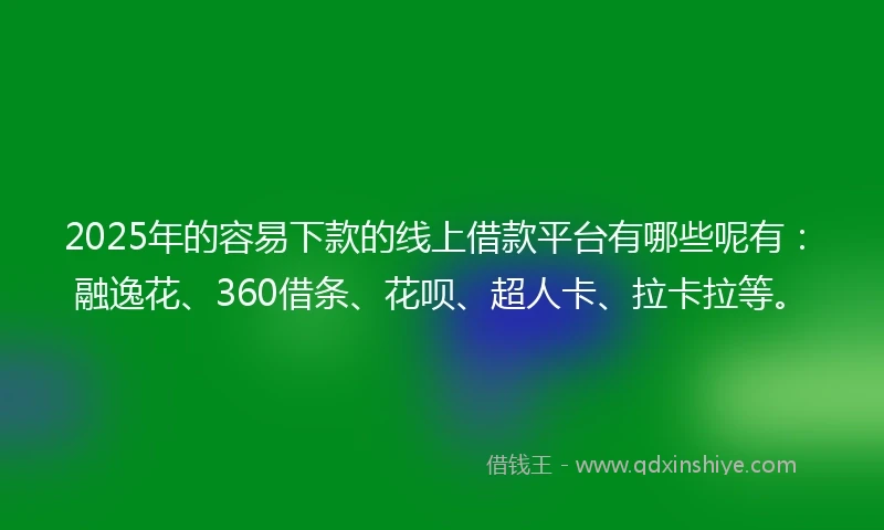 2025年的容易下款的线上借款平台有哪些呢有：融逸花、360借条、花呗、超人卡、拉卡拉等。