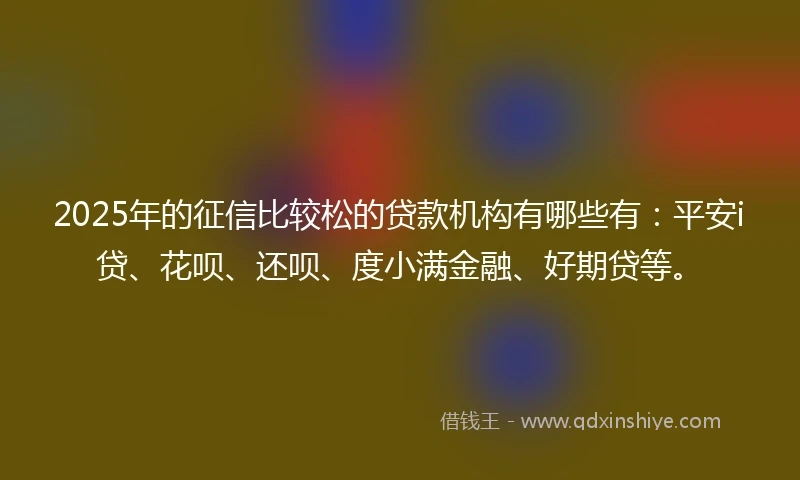 2025年的征信比较松的贷款机构有哪些有：平安i贷、花呗、还呗、度小满金融、好期贷等。