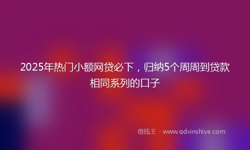 2025年热门小额网贷必下，归纳5个周周到贷款相同系列的口子