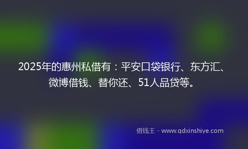 2025年的惠州私借有：平安口袋银行、东方汇、微博借钱、替你还、51人品贷等。