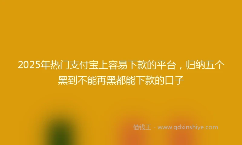 2025年热门支付宝上容易下款的平台，归纳五个黑到不能再黑都能下款的口子
