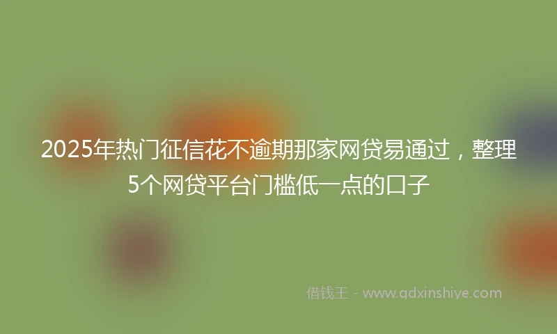 2025年热门征信花不逾期那家网贷易通过，整理5个网贷平台门槛低一点的口子
