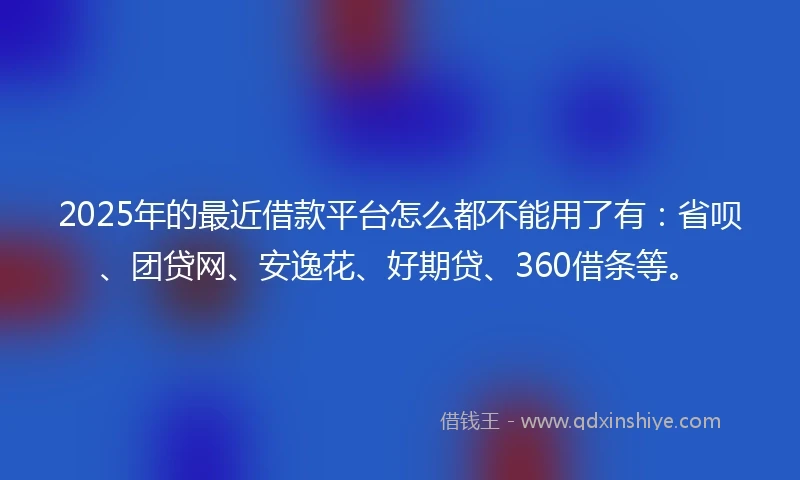 2025年的最近借款平台怎么都不能用了有：省呗、团贷网、安逸花、好期贷、360借条等。