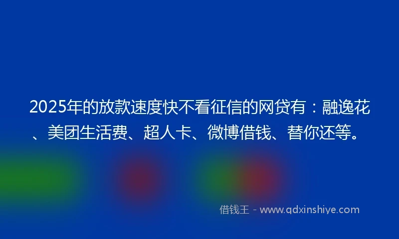 2025年的放款速度快不看征信的网贷有：融逸花、美团生活费、超人卡、微博借钱、替你还等。
