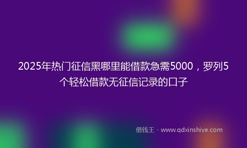 2025年热门征信黑哪里能借款急需5000，罗列5个轻松借款无征信记录的口子