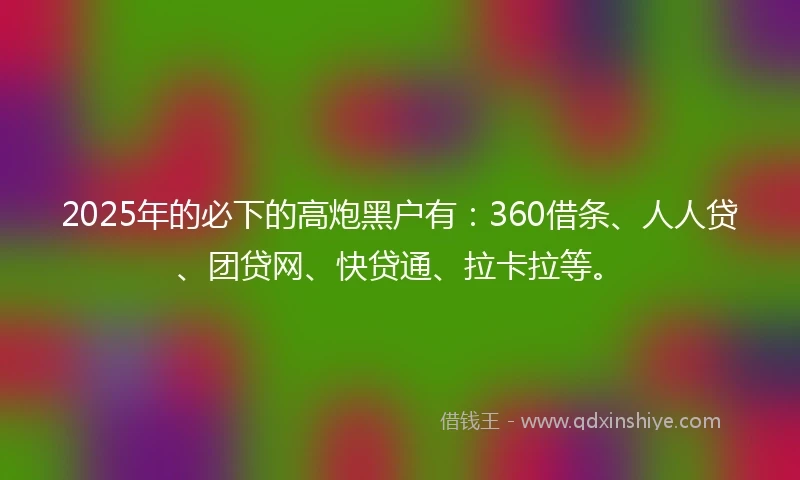 2025年的必下的高炮黑户有：360借条、人人贷、团贷网、快贷通、拉卡拉等。