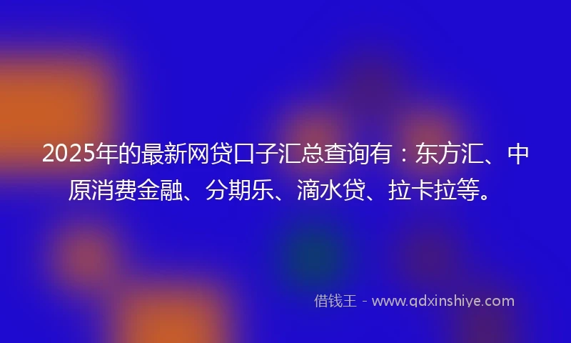 2025年的最新网贷口子汇总查询有：东方汇、中原消费金融、分期乐、滴水贷、拉卡拉等。