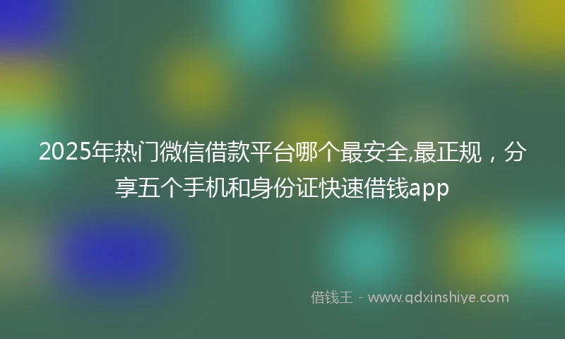 2025年热门微信借款平台哪个最安全,最正规，分享五个手机和身份证快速借钱app