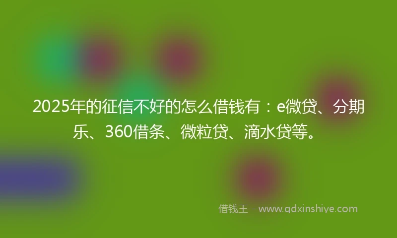 2025年的征信不好的怎么借钱有：e微贷、分期乐、360借条、微粒贷、滴水贷等。