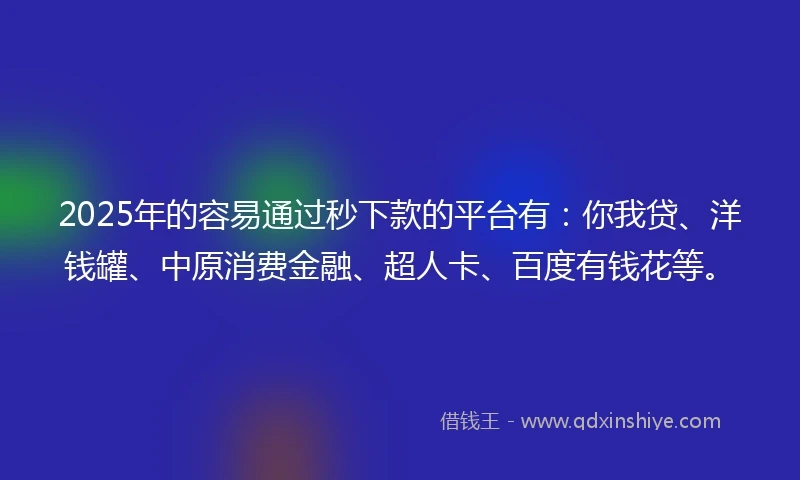 2025年的容易通过秒下款的平台有:你我贷、洋钱罐、中原消费金融、超人卡、百度有钱花等。