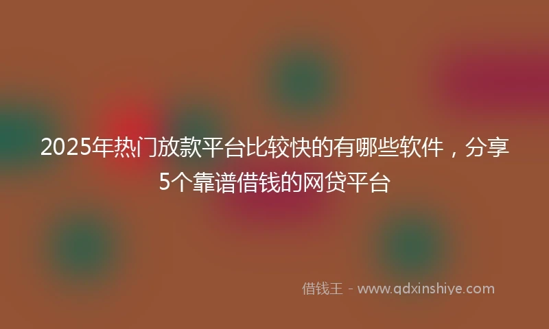 2025年热门放款平台比较快的有哪些软件，分享5个靠谱借钱的网贷平台