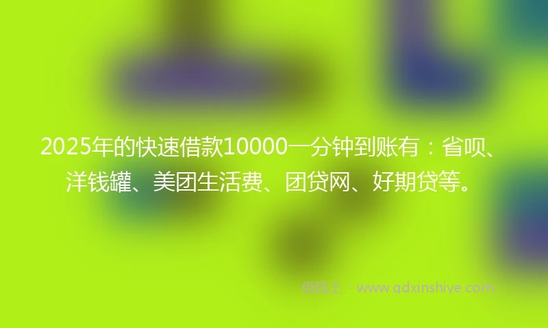 2025年的快速借款10000一分钟到账有：省呗、洋钱罐、美团生活费、团贷网、好期贷等。