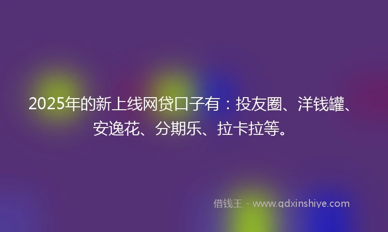 2025年的新上线网贷口子有：投友圈、洋钱罐、安逸花、分期乐、拉卡拉等。