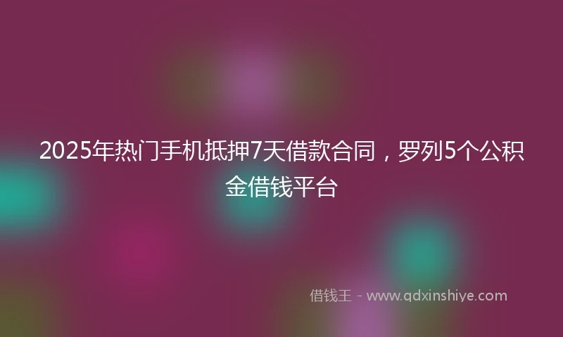 2025年热门手机抵押7天借款合同，罗列5个公积金借钱平台