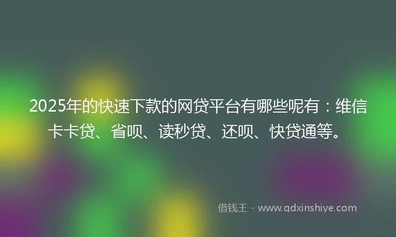 2025年的快速下款的网贷平台有哪些呢有：维信卡卡贷、省呗、读秒贷、还呗、快贷通等。