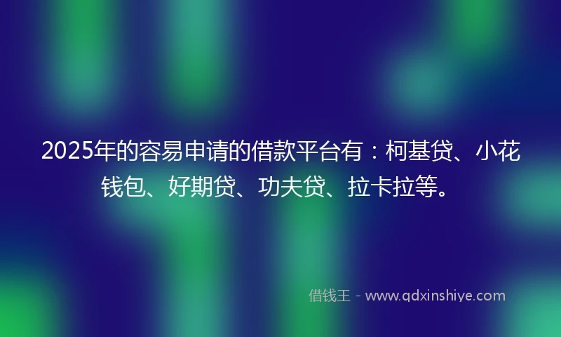 2025年的容易申请的借款平台有：柯基贷、小花钱包、好期贷、功夫贷、拉卡拉等。