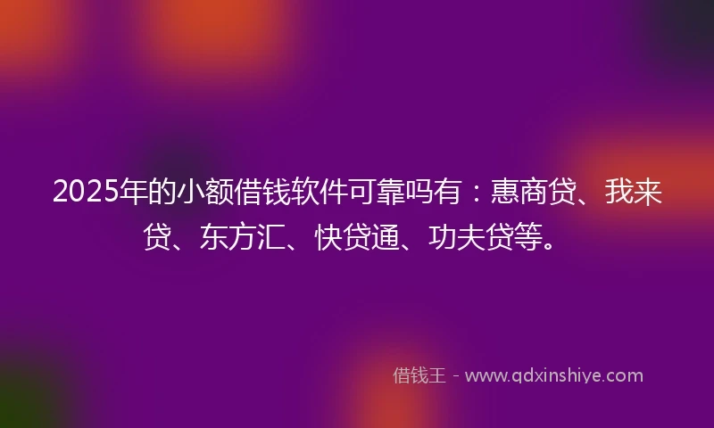 2025年的小额借钱软件可靠吗有：惠商贷、我来贷、东方汇、快贷通、功夫贷等。