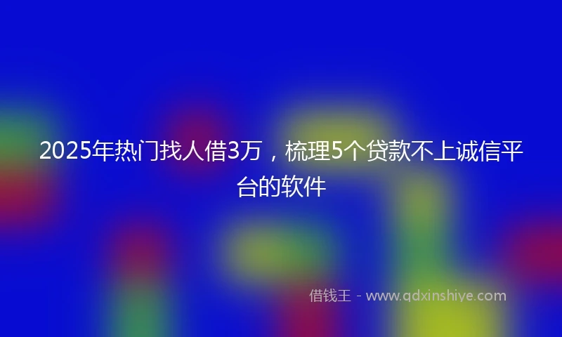2025年热门找人借3万，梳理5个贷款不上诚信平台的软件