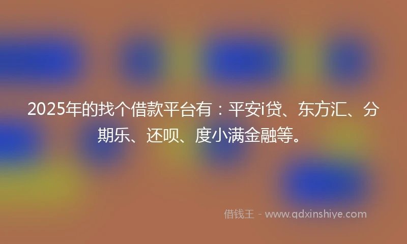 2025年的找个借款平台有：平安i贷、东方汇、分期乐、还呗、度小满金融等。