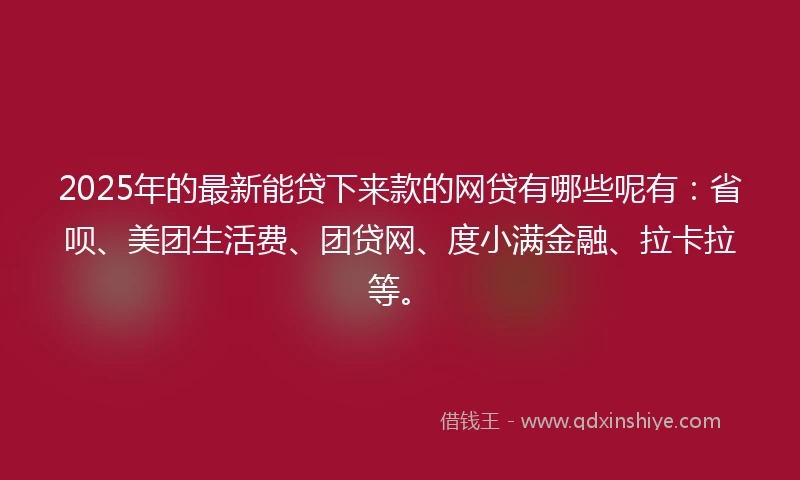 2025年的最新能贷下来款的网贷有哪些呢有：省呗、美团生活费、团贷网、度小满金融、拉卡拉等。