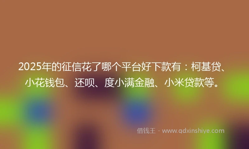 2025年的征信花了哪个平台好下款有：柯基贷、小花钱包、还呗、度小满金融、小米贷款等。