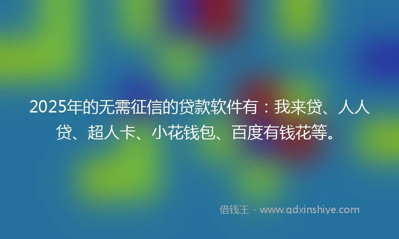 2025年的无需征信的贷款软件有：我来贷、人人贷、超人卡、小花钱包、百度有钱花等。